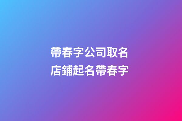 帶春字公司取名 店鋪起名帶春字-第1張-公司起名-玄機派